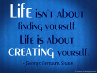 “Life isn't about finding yourself. Life is about creating yourself.” - George Bernard Shaw