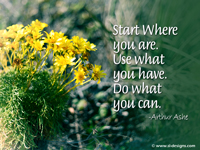 Start Where you are. Use what you have. Do what you can.