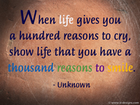 When life gives you a hundred reasons to cry, show life that you have a thousand reasons to smile. - Unknown