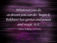 Whatever you do or dream you can do - begin it. Boldness has genius and power and magic in it. 